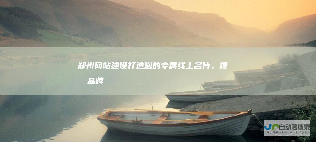 郑州网站建设：打造您的专属线上名片，提升品牌形象，引爆客户流量