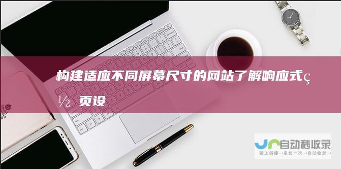 构建适应不同屏幕尺寸的网站：了解响应式网页设计
