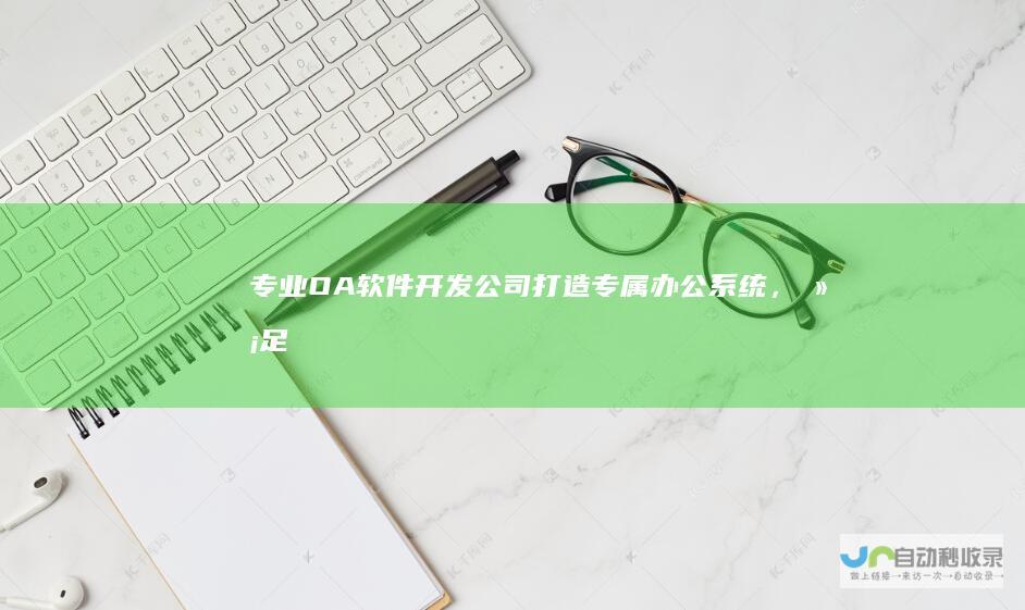 专业OA软件开发公司：打造专属办公系统，满足企业个性化需求